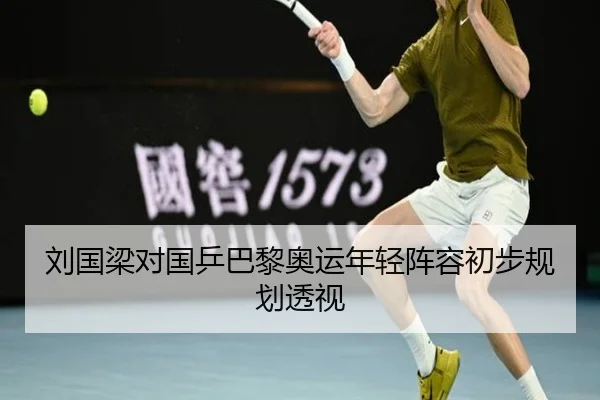 刘国梁对国乒巴黎奥运年轻阵容初步规划透视 | feisu